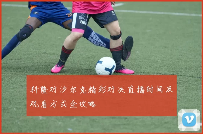 科隆对沙尔克精彩对决直播时间及观看方式全攻略