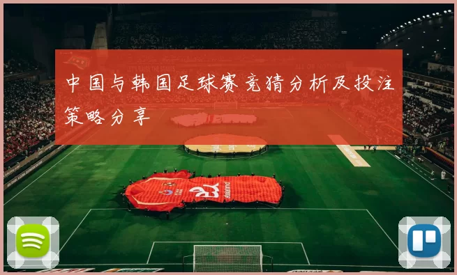 中国与韩国足球赛竞猜分析及投注策略分享