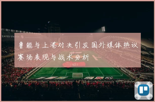 鲁能与上港对决引发国外媒体热议赛场表现与战术分析