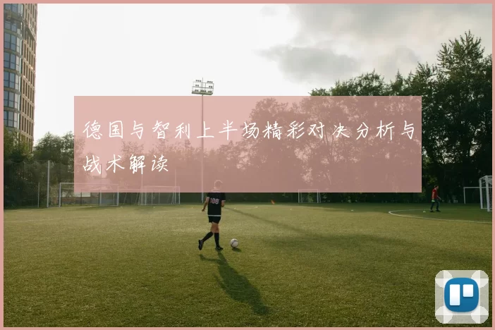 德国与智利上半场精彩对决分析与战术解读