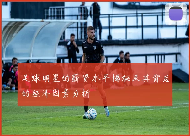 足球明星的薪资水平揭秘及其背后的经济因素分析