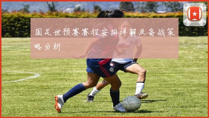 国足世预赛赛程安排详解及备战策略分析