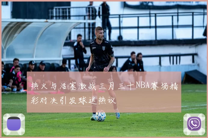 热火与活塞激战三月三十NBA赛场精彩对决引发球迷热议