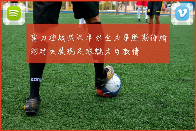 富力迎战武汉卓尔全力争胜期待精彩对决展现足球魅力与激情