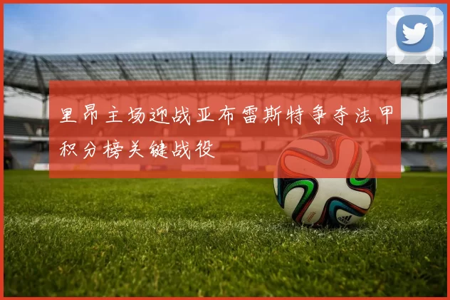 里昂主场迎战亚布雷斯特争夺法甲积分榜关键战役