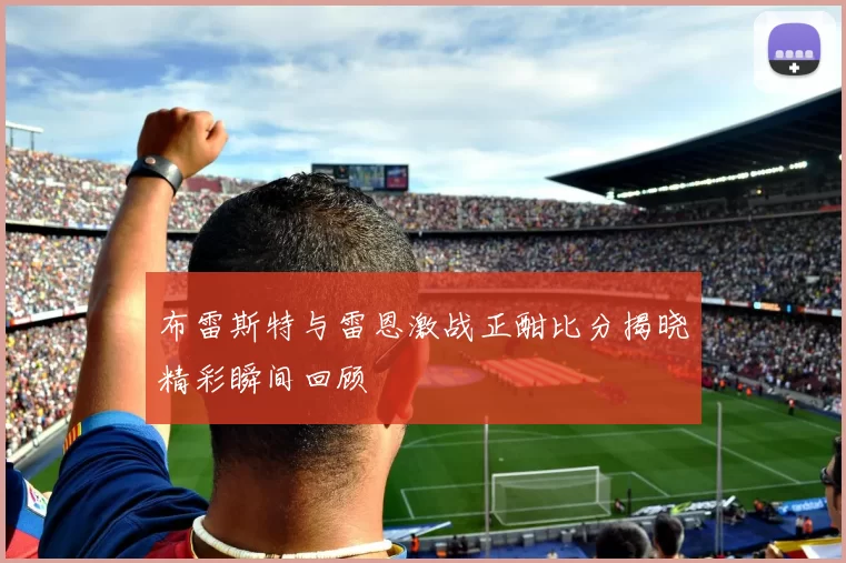 布雷斯特与雷恩激战正酣比分揭晓精彩瞬间回顾