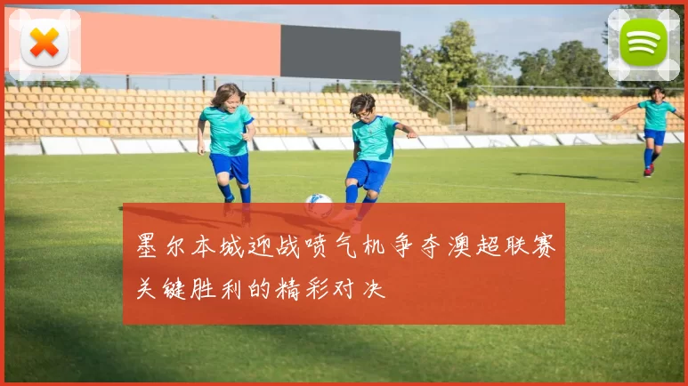 墨尔本城迎战喷气机争夺澳超联赛关键胜利的精彩对决