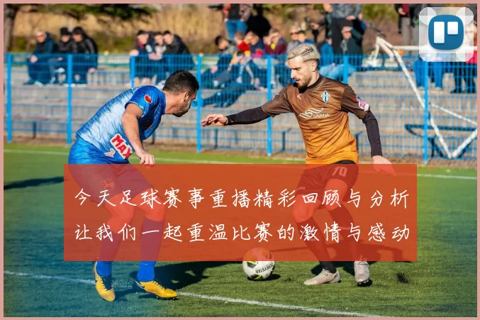 今天足球赛事重播精彩回顾与分析让我们一起重温比赛的激情与感动