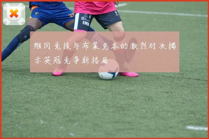 维冈竞技与布莱克本的激烈对决揭示英冠竞争新格局