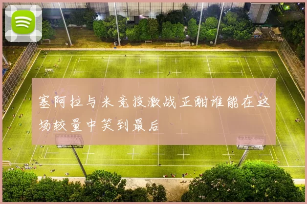 塞阿拉与米竞技激战正酣谁能在这场较量中笑到最后