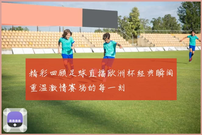 精彩回顾足球直播欧洲杯经典瞬间重温激情赛场的每一刻